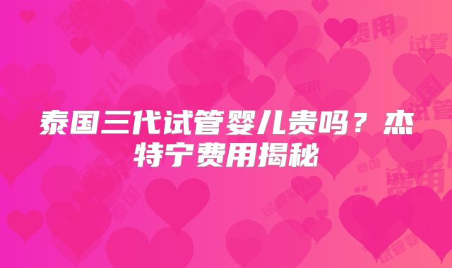 泰国三代试管婴儿贵吗？杰特宁费用揭秘