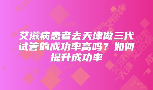 艾滋病患者去天津做三代试管的成功率高吗？如何提升成功率