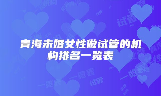 青海未婚女性做试管的机构排名一览表