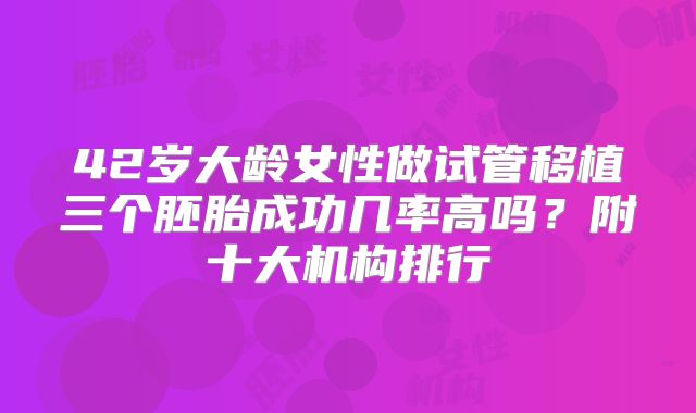 42岁大龄女性做试管移植三个胚胎成功几率高吗？附十大机构排行