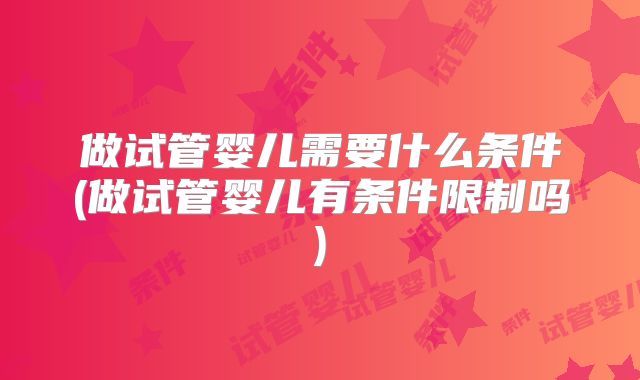 做试管婴儿需要什么条件(做试管婴儿有条件限制吗)