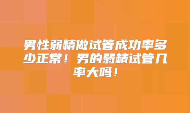 男性弱精做试管成功率多少正常！男的弱精试管几率大吗！