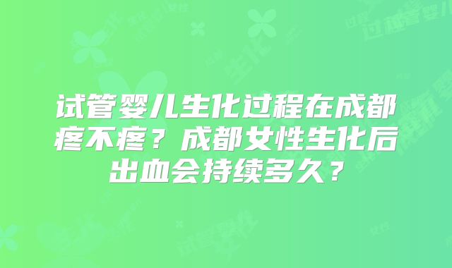 试管婴儿生化过程在成都疼不疼？成都女性生化后出血会持续多久？