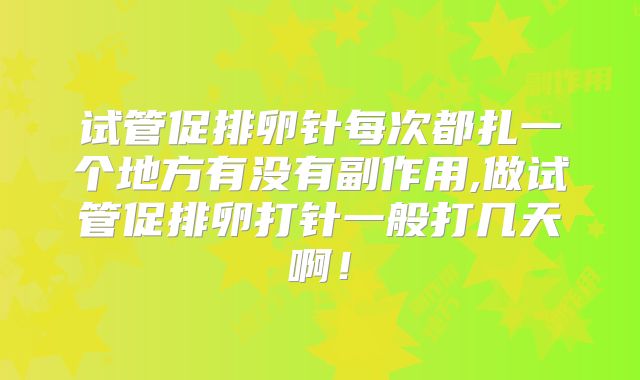 试管促排卵针每次都扎一个地方有没有副作用,做试管促排卵打针一般打几天啊！