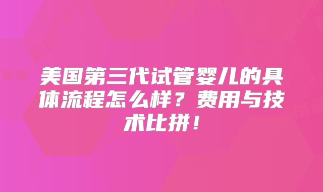 美国第三代试管婴儿的具体流程怎么样?费用与技术比拼!