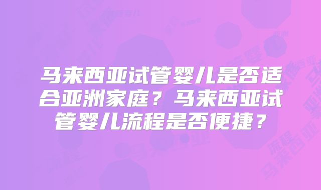 马来西亚试管婴儿是否适合亚洲家庭？马来西亚试管婴儿流程是否便捷？