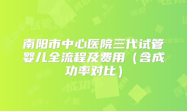 南阳市中心医院三代试管婴儿全流程及费用(含成功率对比)