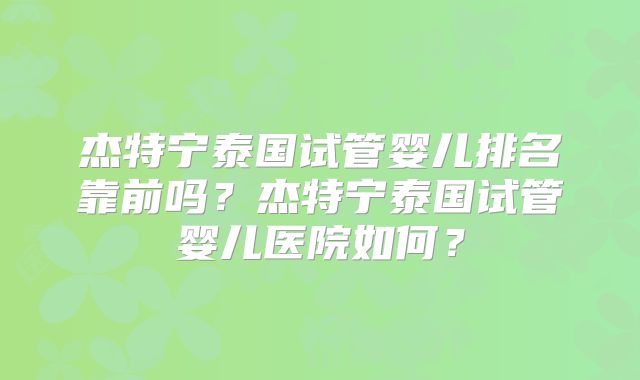 杰特宁泰国试管婴儿排名靠前吗？杰特宁泰国试管婴儿医院如何？