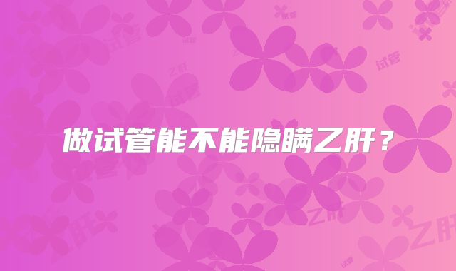 做试管能不能隐瞒乙肝?
