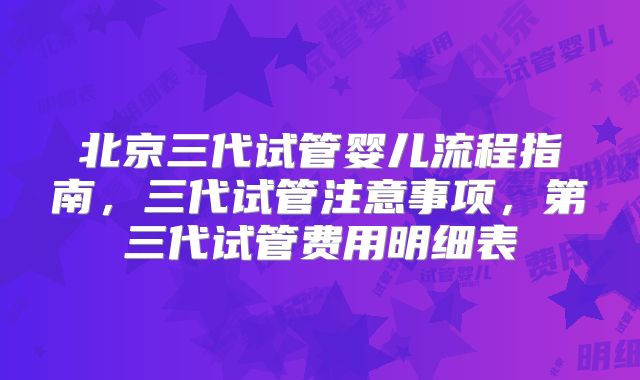 北京三代试管婴儿流程指南，三代试管注意事项，第三代试管费用明细表