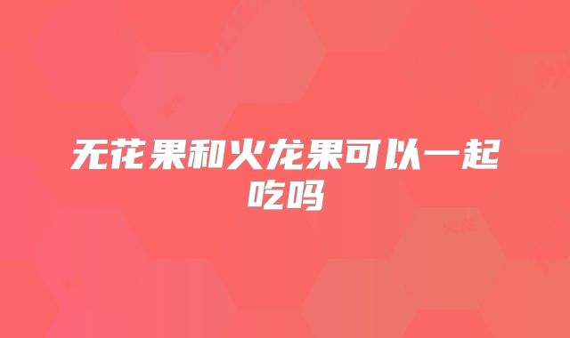 无花果和火龙果可以一起吃吗