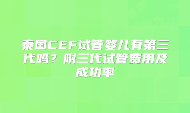 泰国CEF试管婴儿有第三代吗？附三代试管费用及成功率