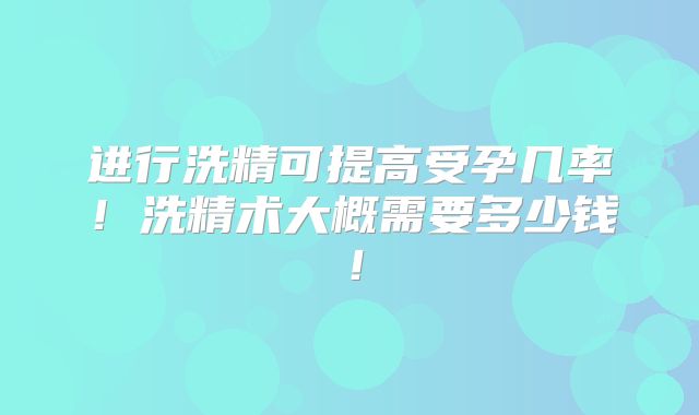 进行洗精可提高受孕几率！洗精术大概需要多少钱！