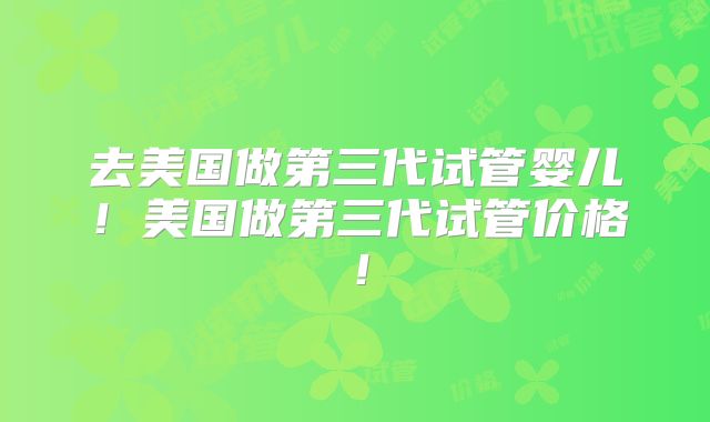 去美国做第三代试管婴儿！美国做第三代试管价格！
