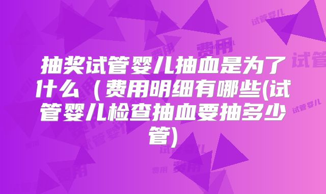 抽奖试管婴儿抽血是为了什么（费用明细有哪些(试管婴儿检查抽血要抽多少管)