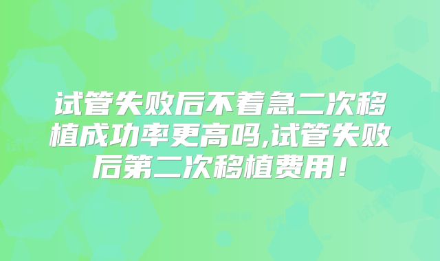 试管失败后不着急二次移植成功率更高吗,试管失败后第二次移植费用!
