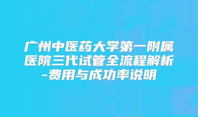 广州中医药大学第一附属医院三代试管全流程解析-费用与成功率说明