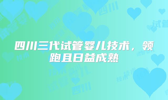 四川三代试管婴儿技术，领跑且日益成熟