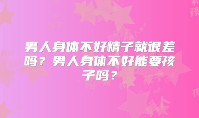 男人身体不好精子就很差吗？男人身体不好能要孩子吗？