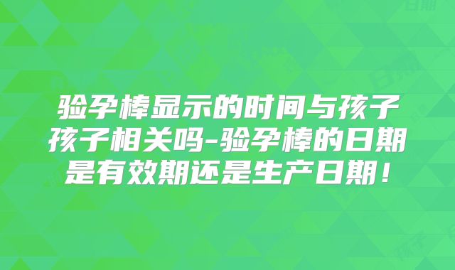 验孕棒显示的时间与孩子孩子相关吗-验孕棒的日期是有效期还是生产日期！