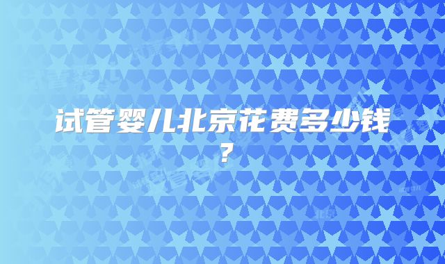 试管婴儿北京花费多少钱？
