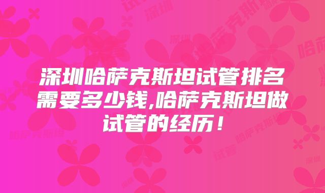 深圳哈萨克斯坦试管排名需要多少钱,哈萨克斯坦做试管的经历！