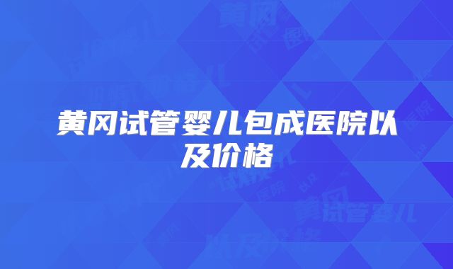 黄冈试管婴儿包成医院以及价格