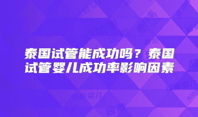 泰国试管能成功吗？泰国试管婴儿成功率影响因素