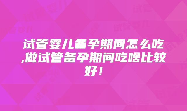试管婴儿备孕期间怎么吃,做试管备孕期间吃啥比较好！