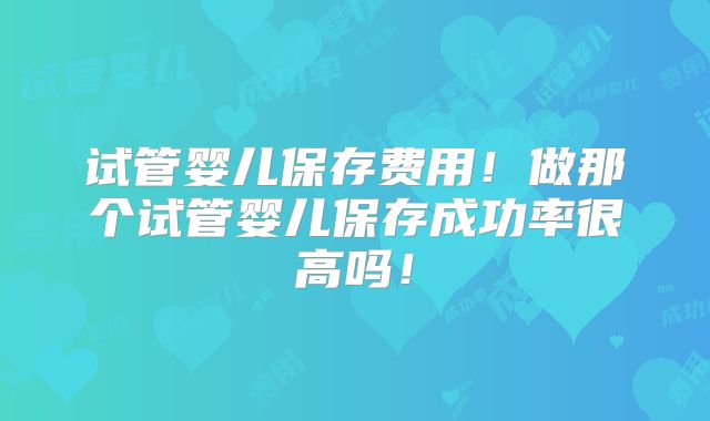 试管婴儿保存费用！做那个试管婴儿保存成功率很高吗！