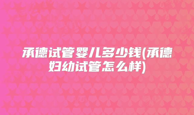 承德试管婴儿多少钱(承德妇幼试管怎么样)