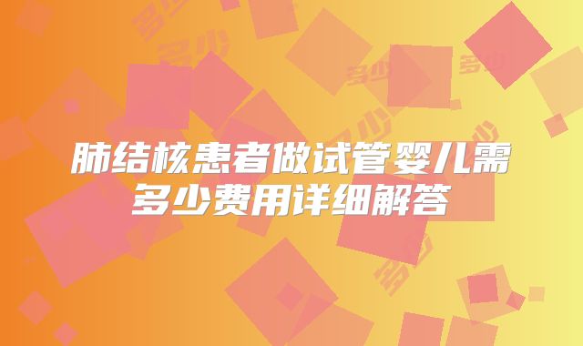 肺结核患者做试管婴儿需多少费用详细解答