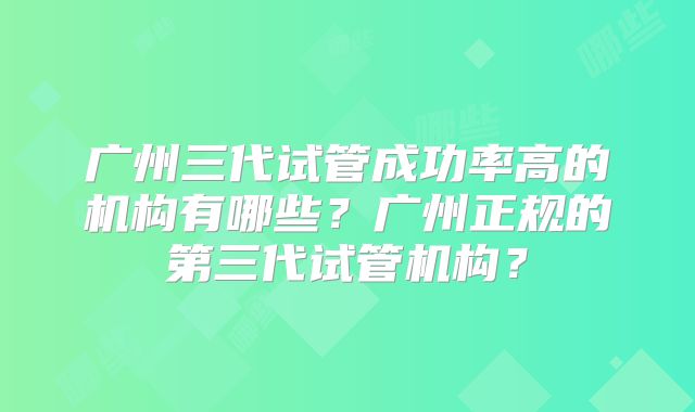 广州三代试管成功率高的机构有哪些？广州正规的第三代试管机构？