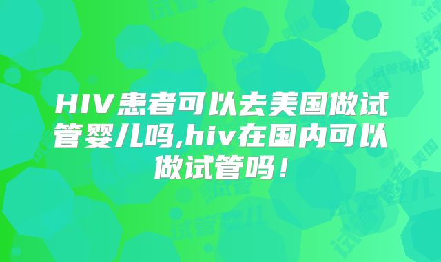 HIV患者可以去美国做试管婴儿吗,hiv在国内可以做试管吗！