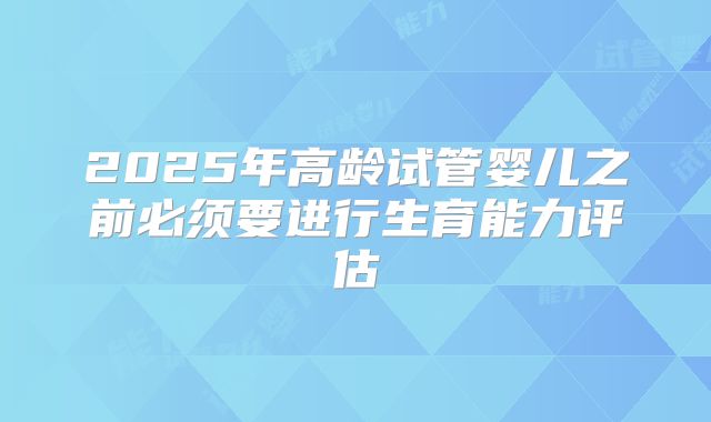 2025年高龄试管婴儿之前必须要进行生育能力评估