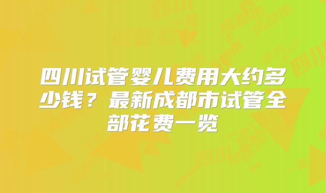 四川试管婴儿费用大约多少钱？最新成都市试管全部花费一览