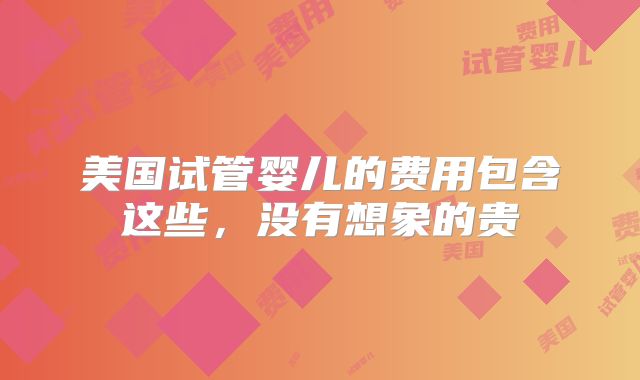美国试管婴儿的费用包含这些，没有想象的贵