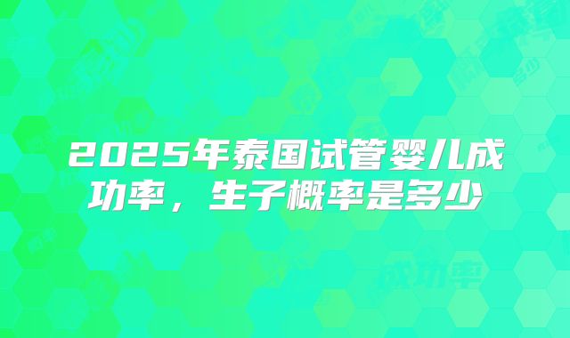 2025年泰国试管婴儿成功率，生子概率是多少