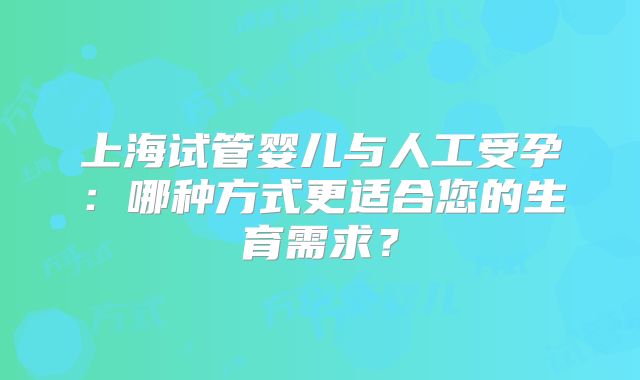 上海试管婴儿与人工受孕:哪种方式更适合您的生育需求?