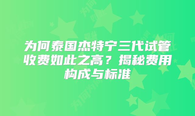 为何泰国杰特宁三代试管收费如此之高？揭秘费用构成与标准