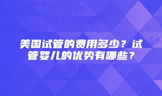 美国试管的费用多少?试管婴儿的优势有哪些?