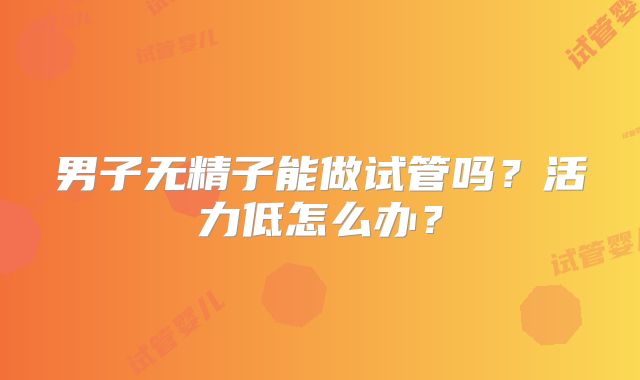 男子无精子能做试管吗？活力低怎么办？