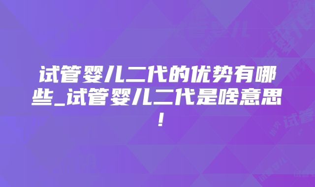 试管婴儿二代的优势有哪些_试管婴儿二代是啥意思！