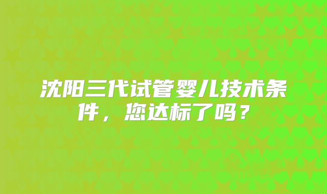 沈阳三代试管婴儿技术条件，您达标了吗？