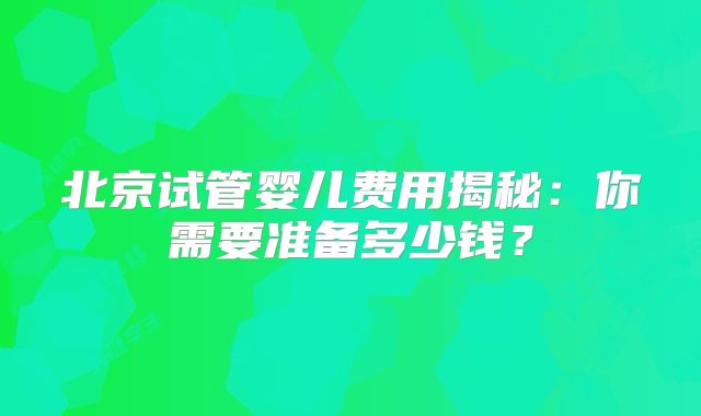 北京试管婴儿费用揭秘：你需要准备多少钱？