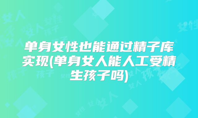 单身女性也能通过精子库实现(单身女人能人工受精生孩子吗)