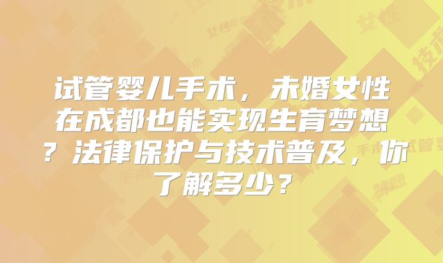 试管婴儿手术，未婚女性在成都也能实现生育梦想？法律保护与技术普及，你了解多少？