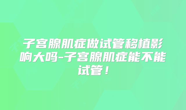子宫腺肌症做试管移植影响大吗-子宫腺肌症能不能试管！