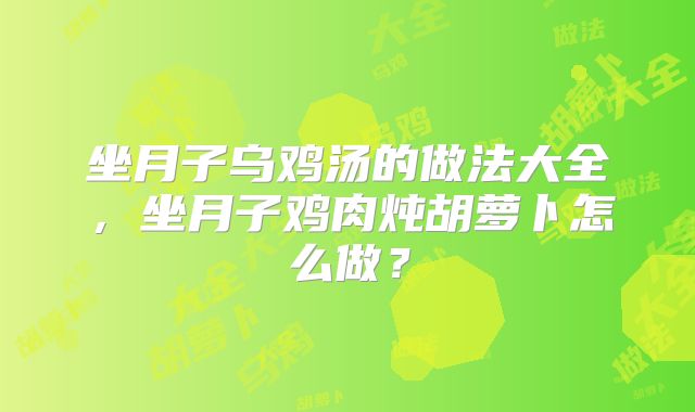 坐月子乌鸡汤的做法大全，坐月子鸡肉炖胡萝卜怎么做？
