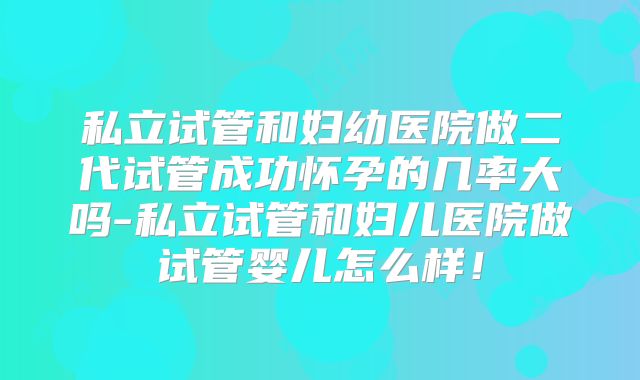 私立试管和妇幼医院做二代试管成功怀孕的几率大吗-私立试管和妇儿医院做试管婴儿怎么样！